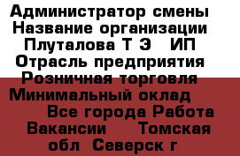 Администратор смены › Название организации ­ Плуталова Т.Э., ИП › Отрасль предприятия ­ Розничная торговля › Минимальный оклад ­ 30 000 - Все города Работа » Вакансии   . Томская обл.,Северск г.